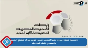 «تنسيق مهم» مبادرة دعم المنتخب تعديل موعد مباراة طلائع الجيش والمصري ينتظر الموافقة